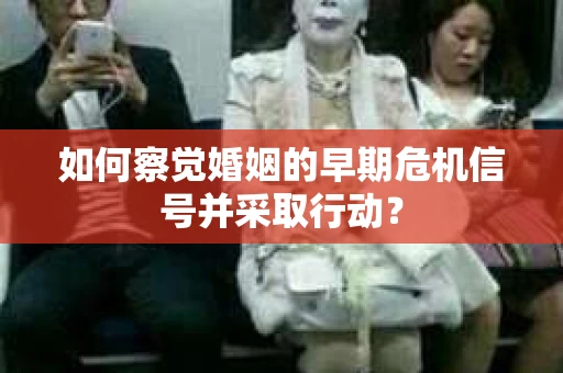 如何察觉婚姻的早期危机信号并采取行动？
