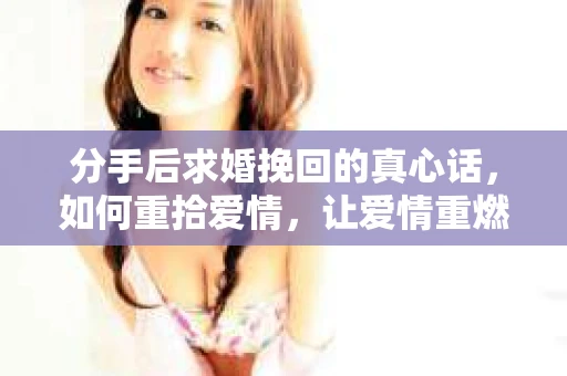 分手后求婚挽回的真心话，如何重拾爱情，让爱情重燃？