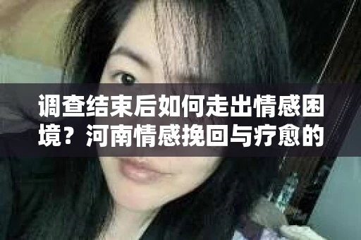 调查结束后如何走出情感困境？河南情感挽回与疗愈的实用方法