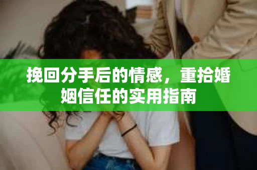 挽回分手后的情感，重拾婚姻信任的实用指南