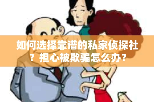 如何选择靠谱的私家侦探社？担心被欺骗怎么办？