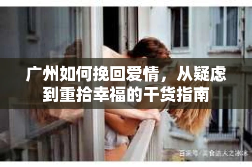 广州如何挽回爱情，从疑虑到重拾幸福的干货指南