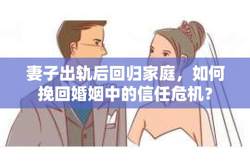 妻子出轨后回归家庭，如何挽回婚姻中的信任危机？
