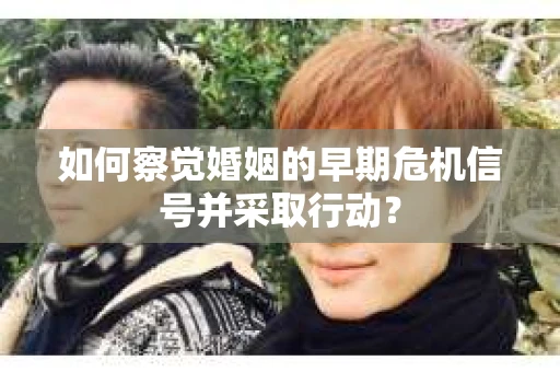 如何察觉婚姻的早期危机信号并采取行动？