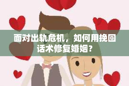 面对出轨危机，如何用挽回话术修复婚姻？