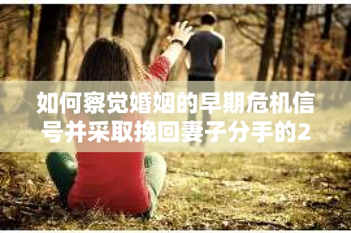 如何察觉婚姻的早期危机信号并采取挽回妻子分手的21天法则? 如何察觉婚姻的早期危机信号并采取挽回妻子分手的21天法则?