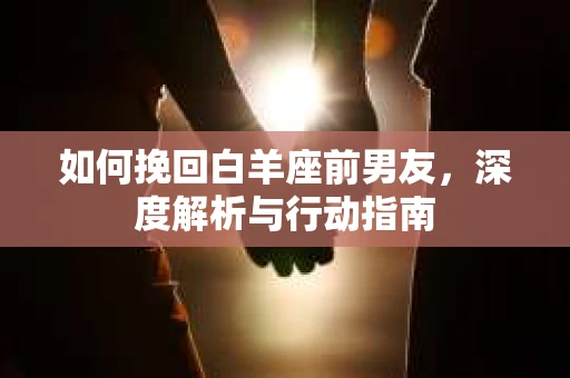 如何挽回白羊座前男友，深度解析与行动指南