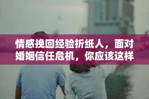 情感挽回经验折纸人，面对婚姻信任危机，你应该这样做