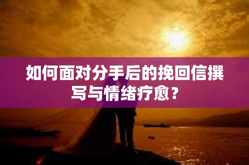 如何面对分手后的挽回信撰写与情绪疗愈？