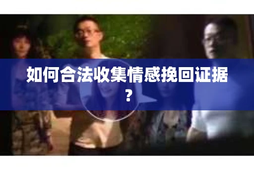如何合法收集情感挽回证据? 如何合法收集情感挽回证据?