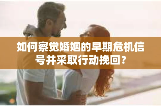 如何察觉婚姻的早期危机信号并采取行动挽回？