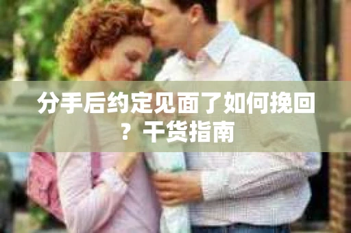 分手后约定见面了如何挽回？干货指南