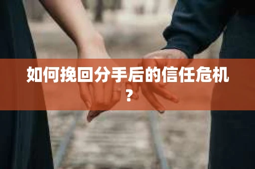 如何挽回分手后的信任危机？