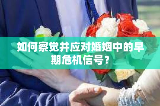 如何察觉并应对婚姻中的早期危机信号？
