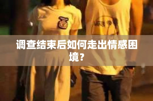 调查结束后如何走出情感困境？