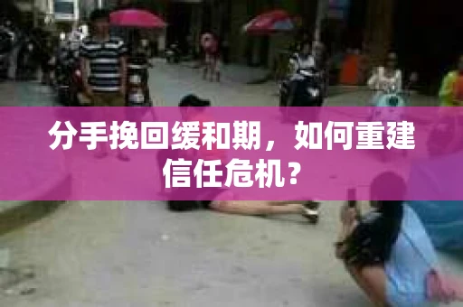 分手挽回缓和期，如何重建信任危机？