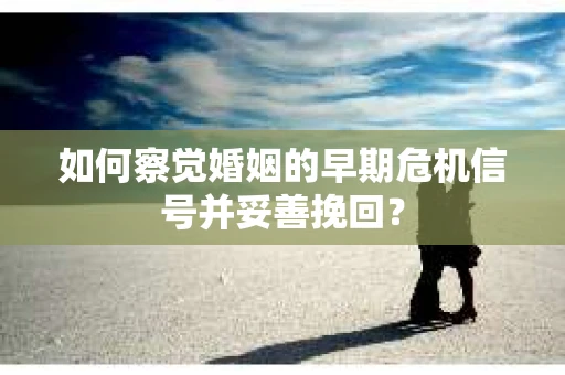 如何察觉婚姻的早期危机信号并妥善挽回？
