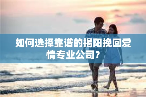 如何选择靠谱的揭阳挽回爱情专业公司？