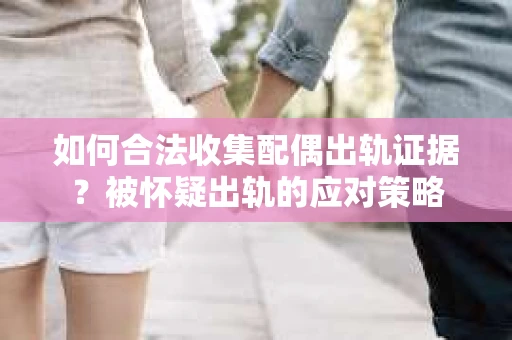如何合法收集配偶出轨证据？被怀疑出轨的应对策略