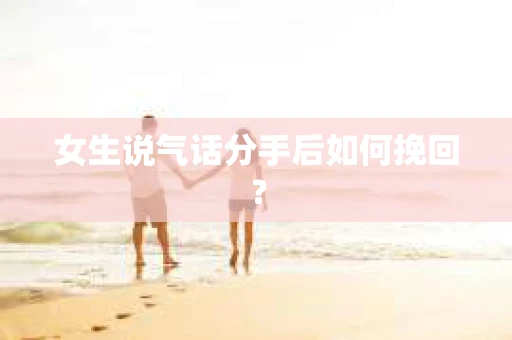 女生说气话分手后如何挽回？