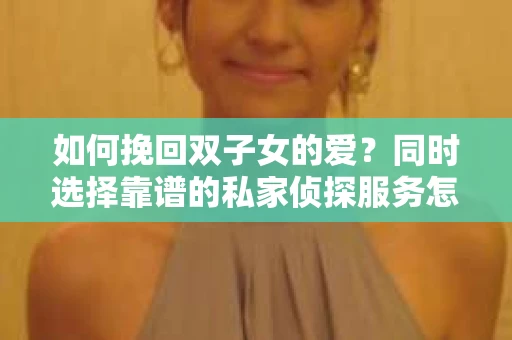 如何挽回双子女的爱？同时选择靠谱的私家侦探服务怎么办？