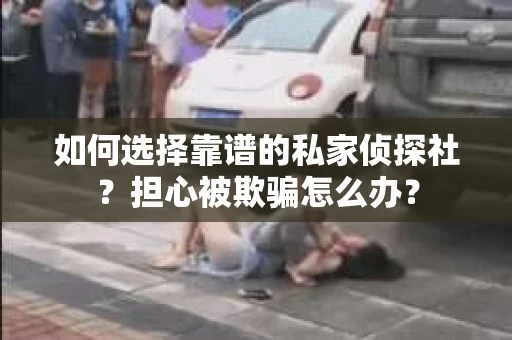 如何选择靠谱的私家侦探社？担心被欺骗怎么办？