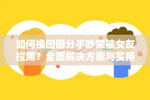 如何挽回因分手吵架被女友拉黑？全面解决方案与实用建议