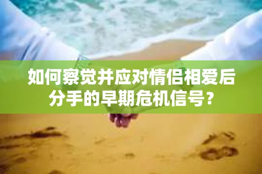 如何察觉并应对情侣相爱后分手的早期危机信号？