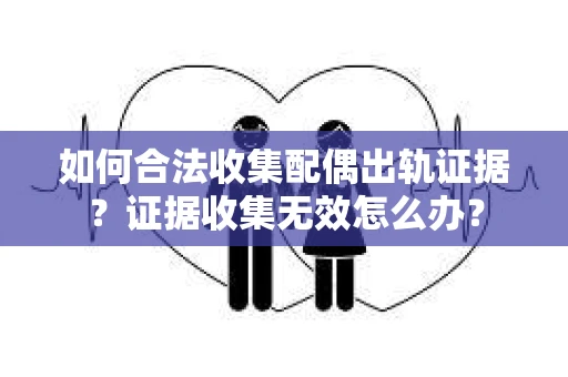 如何合法收集配偶出轨证据？证据收集无效怎么办？