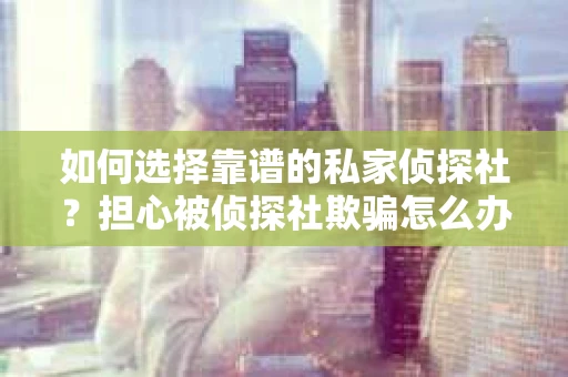 如何选择靠谱的私家侦探社？担心被侦探社欺骗怎么办？