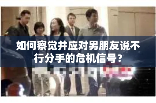 如何察觉并应对男朋友说不行分手的危机信号？