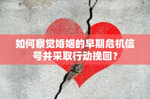 如何察觉婚姻的早期危机信号并采取行动挽回？