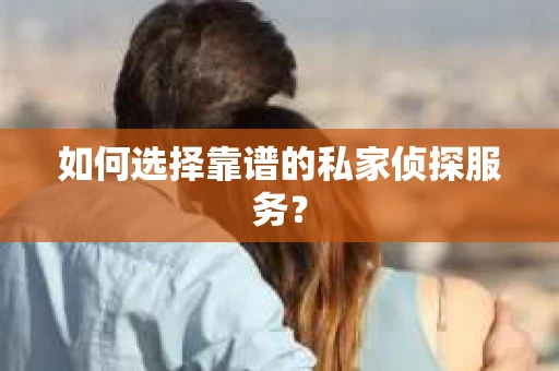 如何选择靠谱的私家侦探服务？