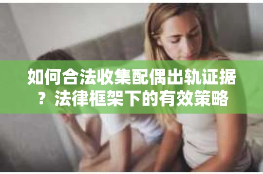 如何合法收集配偶出轨证据？法律框架下的有效策略