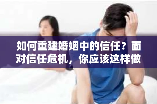 如何重建婚姻中的信任？面对信任危机，你应该这样做