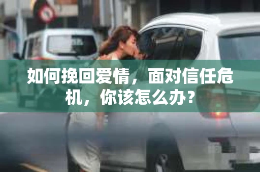 如何挽回爱情，面对信任危机，你该怎么办？