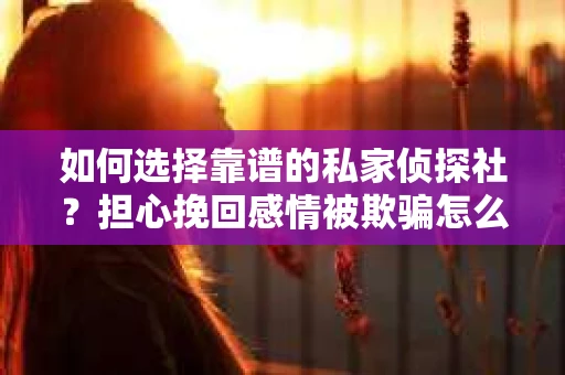 如何选择靠谱的私家侦探社?担心挽回感情被欺骗怎么办? 如何选择靠谱的私家侦探社?担心挽回感情被欺骗怎么办?