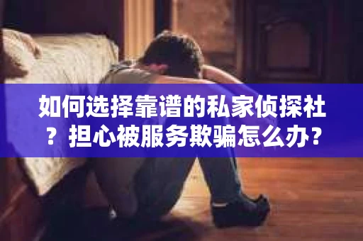 如何选择靠谱的私家侦探社？担心被服务欺骗怎么办？