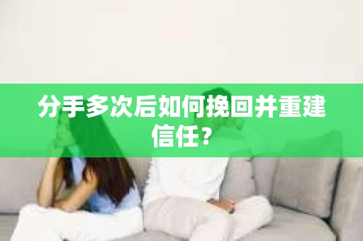分手多次后如何挽回并重建信任？