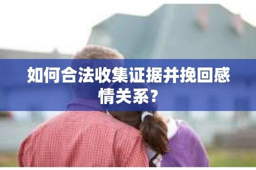 如何合法收集证据并挽回感情关系？