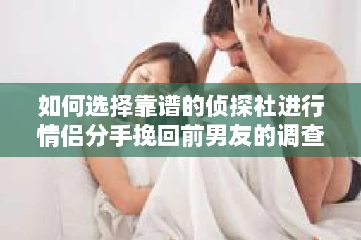 如何选择靠谱的侦探社进行情侣分手挽回前男友的调查？