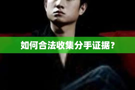 如何合法收集分手证据？