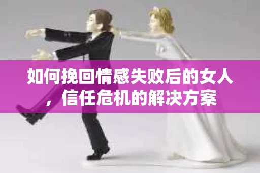 如何挽回情感失败后的女人，信任危机的解决方案