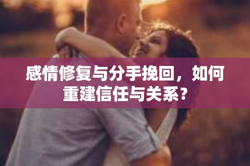 感情修复与分手挽回，如何重建信任与关系？