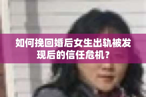 如何挽回婚后女生出轨被发现后的信任危机？