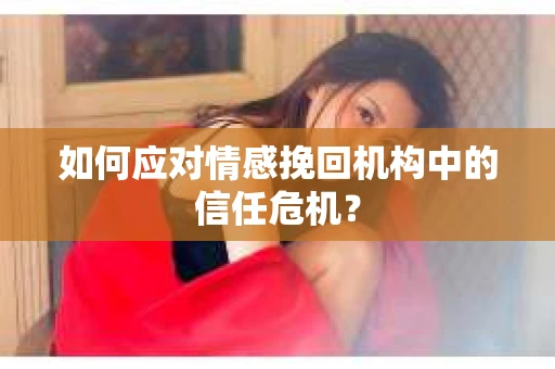 如何应对情感挽回机构中的信任危机？