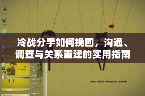 冷战分手如何挽回，沟通、调查与关系重建的实用指南