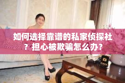 如何选择靠谱的私家侦探社？担心被欺骗怎么办？