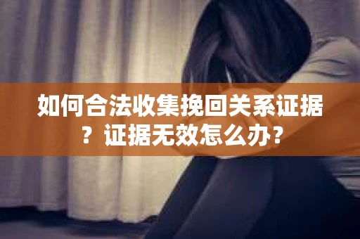 如何合法收集挽回关系证据？证据无效怎么办？