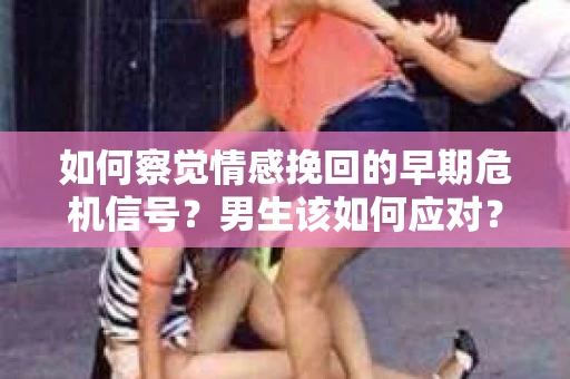 如何察觉情感挽回的早期危机信号？男生该如何应对？